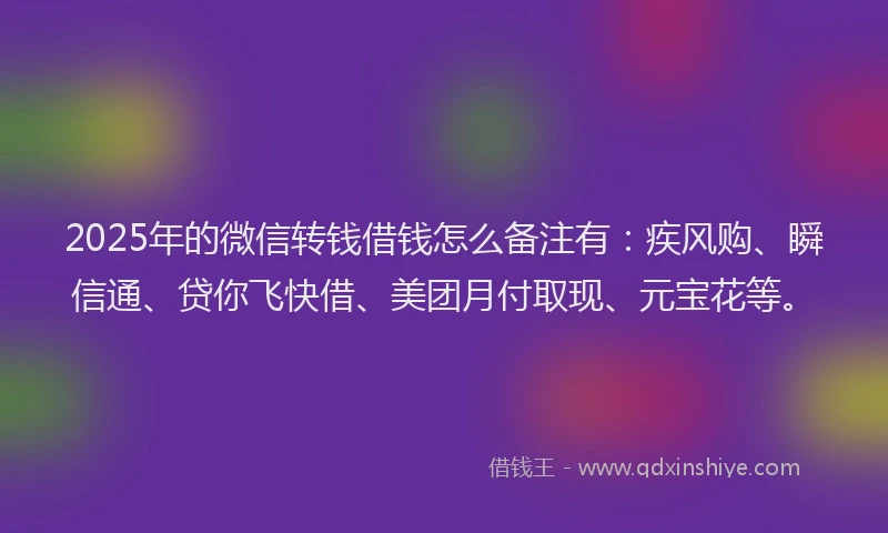 2025年的微信转钱借钱怎么备注有：疾风购、瞬信通、贷你飞快借、美团月付取现、元宝花等。