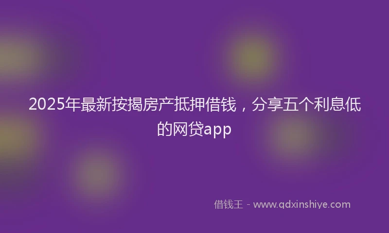 2025年最新按揭房产抵押借钱，分享五个利息低的网贷app