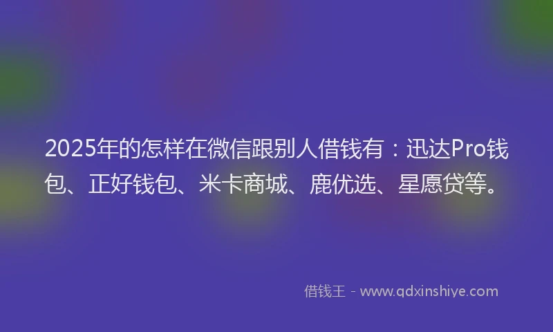 2025年的怎样在微信跟别人借钱有：迅达Pro钱包、正好钱包、米卡商城、鹿优选、星愿贷等。