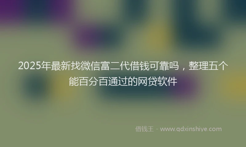 2025年最新找微信富二代借钱可靠吗，整理五个能百分百通过的网贷软件
