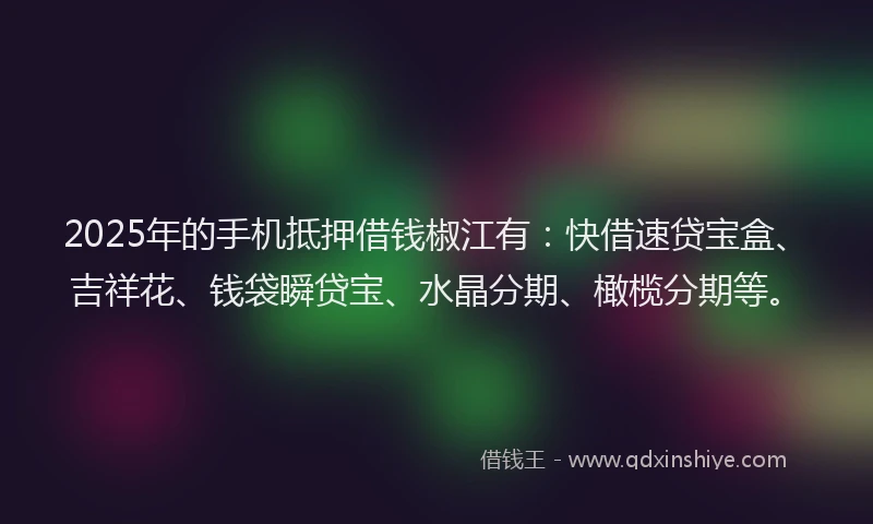 2025年的手机抵押借钱椒江有：快借速贷宝盒、吉祥花、钱袋瞬贷宝、水晶分期、橄榄分期等。