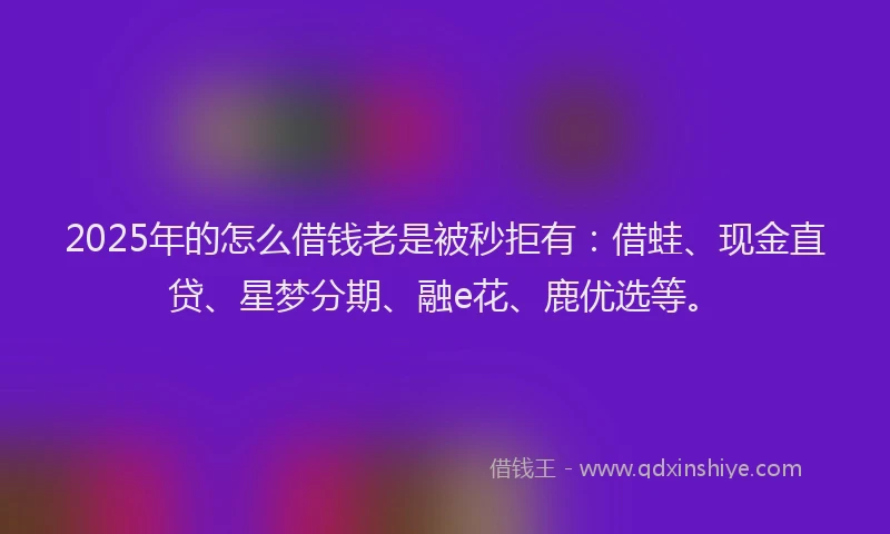 2025年的怎么借钱老是被秒拒有：借蛙、现金直贷、星梦分期、融e花、鹿优选等。