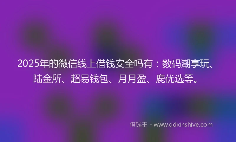 2025年的微信线上借钱安全吗有：数码潮享玩、陆金所、超易钱包、月月盈、鹿优选等。