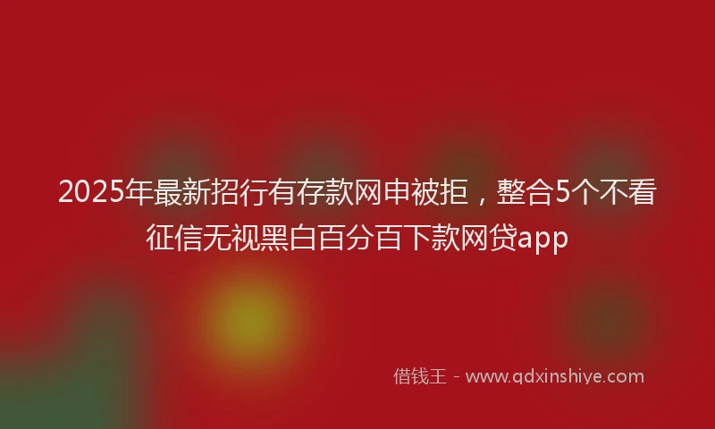 2025年最新招行有存款网申被拒，整合5个不看征信无视黑白百分百下款网贷app