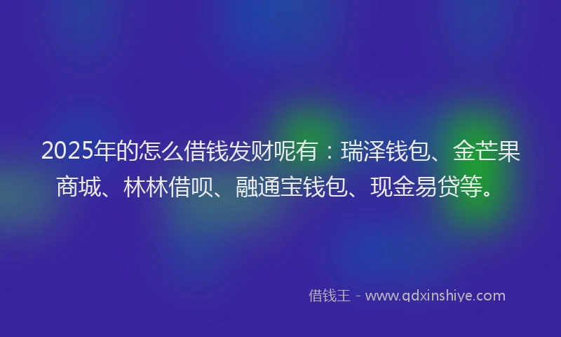 2025年的怎么借钱发财呢有：瑞泽钱包、金芒果商城、林林借呗、融通宝钱包、现金易贷等。
