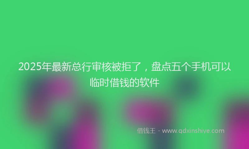 2025年最新总行审核被拒了，盘点五个手机可以临时借钱的软件