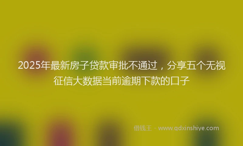 2025年最新房子贷款审批不通过，分享五个无视征信大数据当前逾期下款的口子
