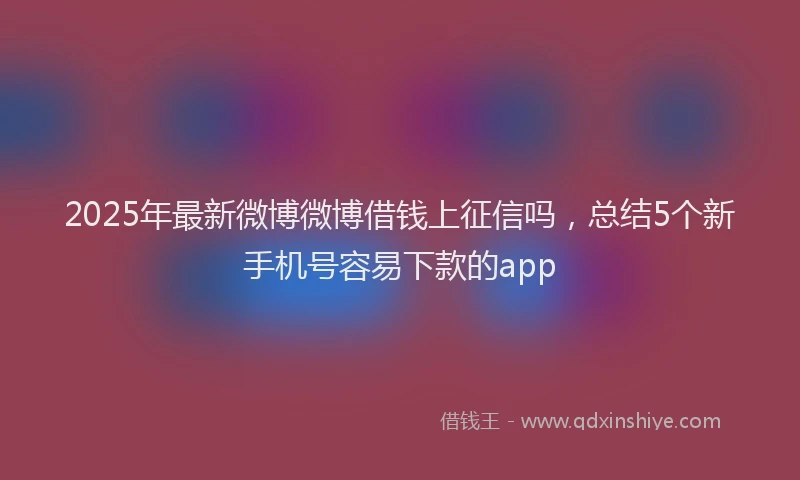 2025年最新微博微博借钱上征信吗，总结5个新手机号容易下款的app