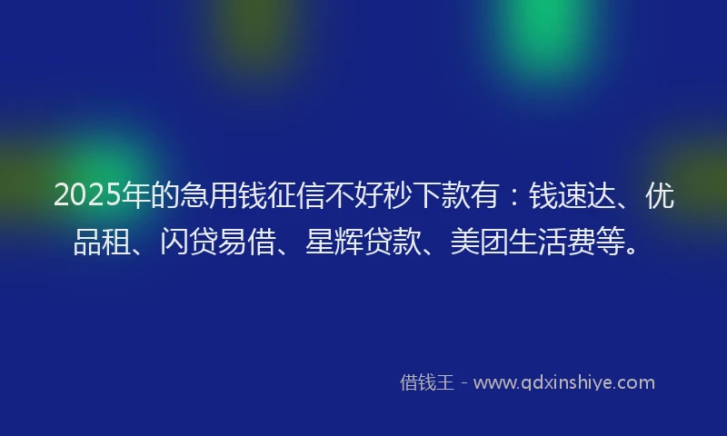 2025年的急用钱征信不好秒下款有：钱速达、优品租、闪贷易借、星辉贷款、美团生活费等。