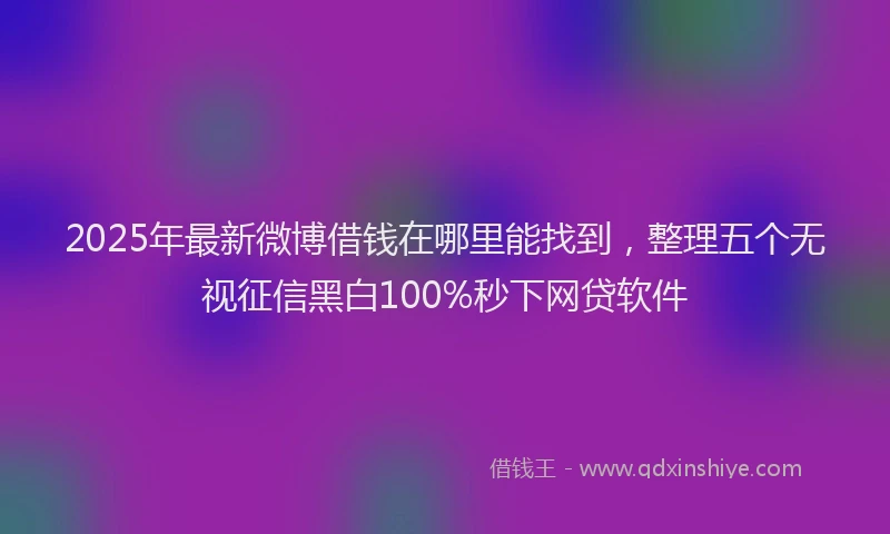 2025年最新微博借钱在哪里能找到，整理五个无视征信黑白100%秒下网贷软件