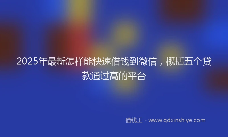 2025年最新怎样能快速借钱到微信，概括五个贷款通过高的平台