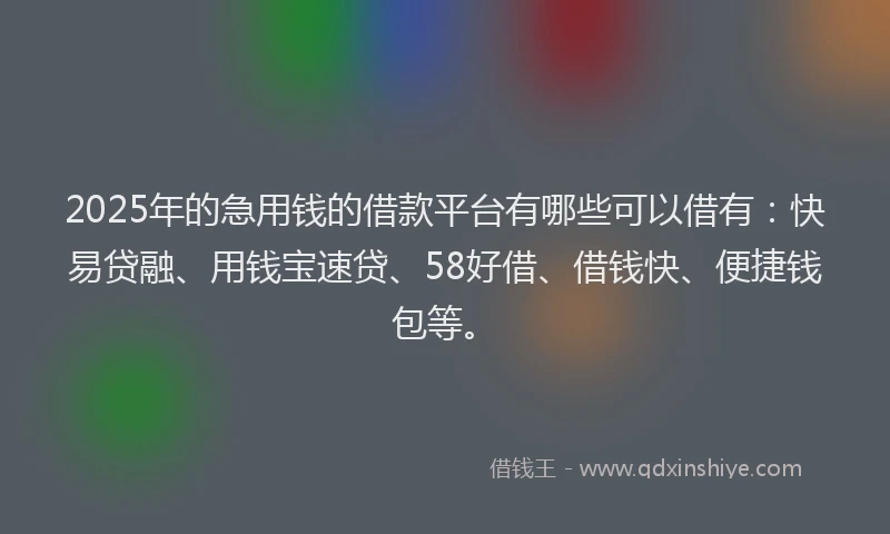 2025年的急用钱的借款平台有哪些可以借有：快易贷融、用钱宝速贷、58好借、借钱快、便捷钱包等。