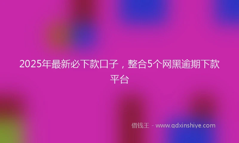 2025年最新必下款口子，整合5个网黑逾期下款平台