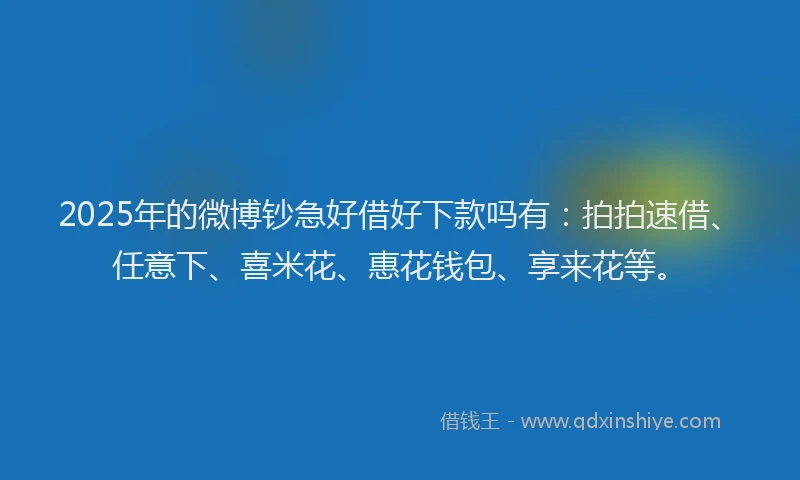 2025年的微博钞急好借好下款吗有：拍拍速借、任意下、喜米花、惠花钱包、享来花等。