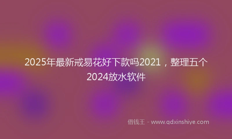 2025年最新戒易花好下款吗2021，整理五个2024放水软件