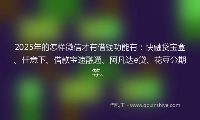 2025年的怎样微信才有借钱功能有：快融贷宝盒、任意下、借款宝速融通、阿凡达e贷、花豆分期等。