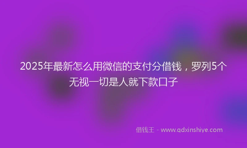2025年最新怎么用微信的支付分借钱，罗列5个无视一切是人就下款口子