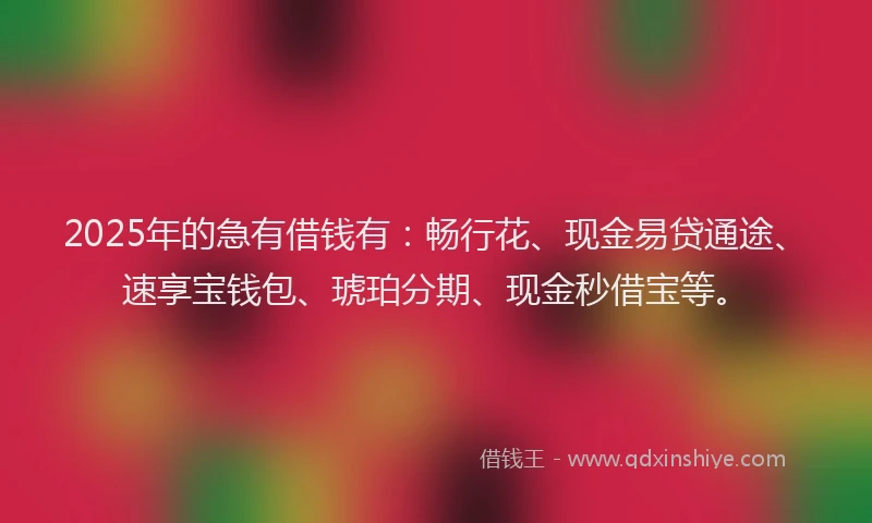 2025年的急有借钱有：畅行花、现金易贷通途、速享宝钱包、琥珀分期、现金秒借宝等。