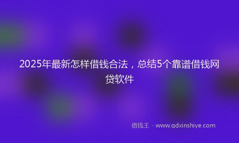 2025年最新怎样借钱合法，总结5个靠谱借钱网贷软件