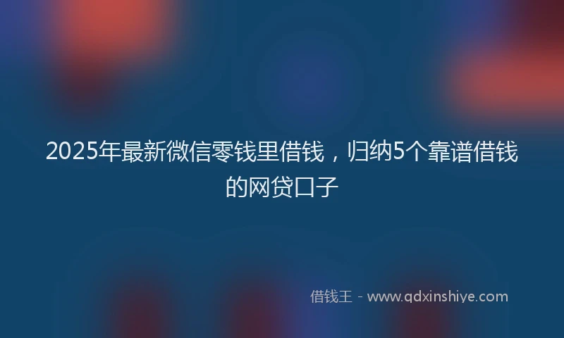 2025年最新微信零钱里借钱，归纳5个靠谱借钱的网贷口子