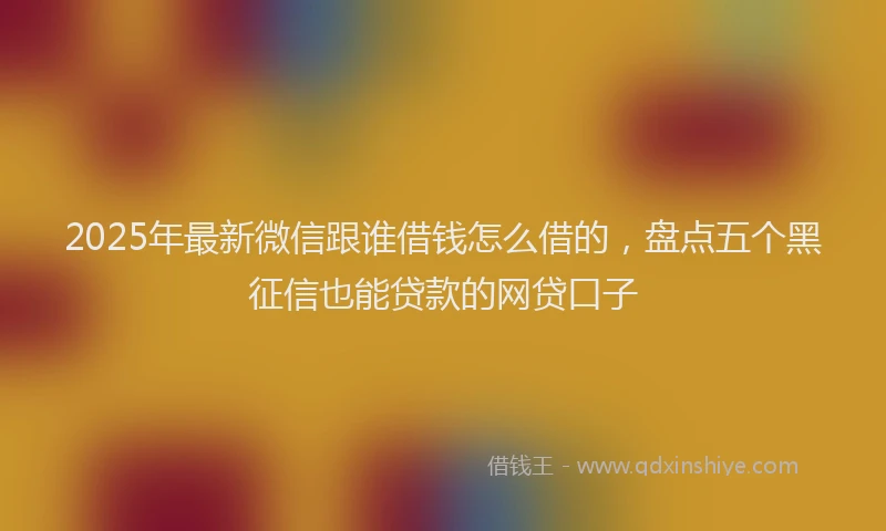 2025年最新微信跟谁借钱怎么借的，盘点五个黑征信也能贷款的网贷口子