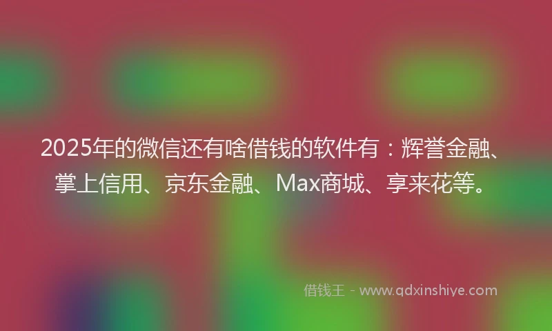 2025年的微信还有啥借钱的软件有：辉誉金融、掌上信用、京东金融、Max商城、享来花等。