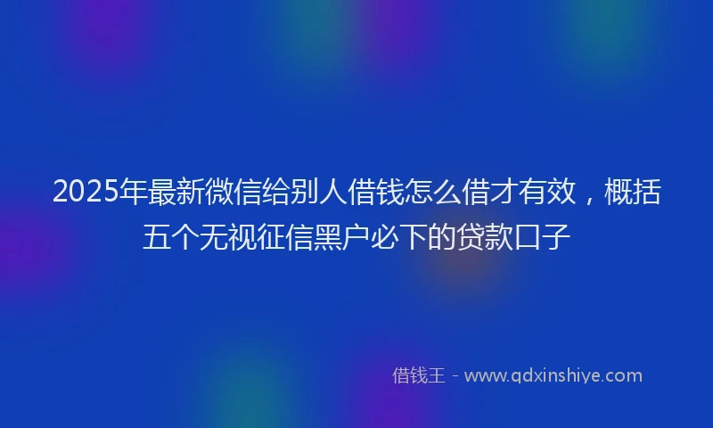 2025年最新微信给别人借钱怎么借才有效，概括五个无视征信黑户必下的贷款口子
