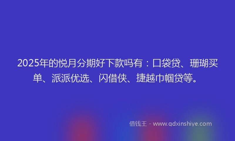 2025年的悦月分期好下款吗有：口袋贷、珊瑚买单、派派优选、闪借侠、捷越巾帼贷等。