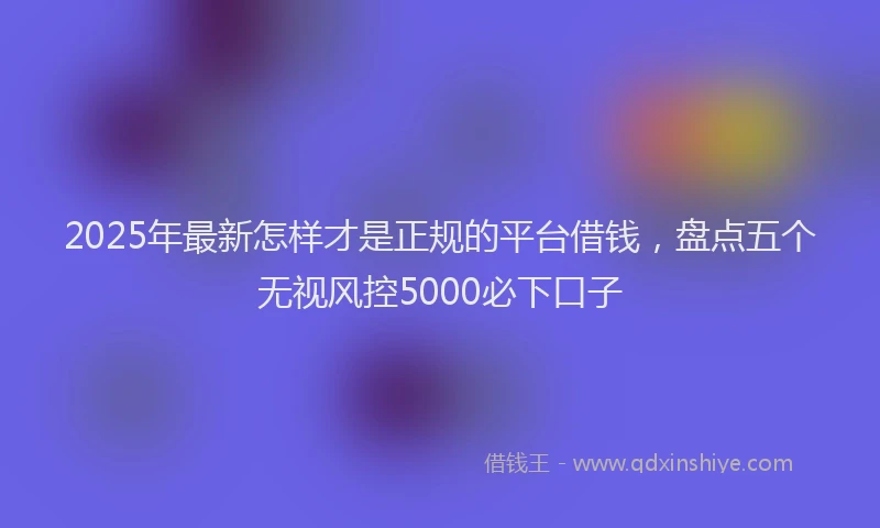 2025年最新怎样才是正规的平台借钱，盘点五个无视风控5000必下口子
