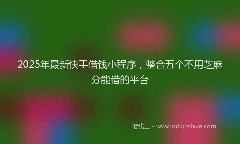 2025年最新快手借钱小程序，整合五个不用芝麻分能借的平台