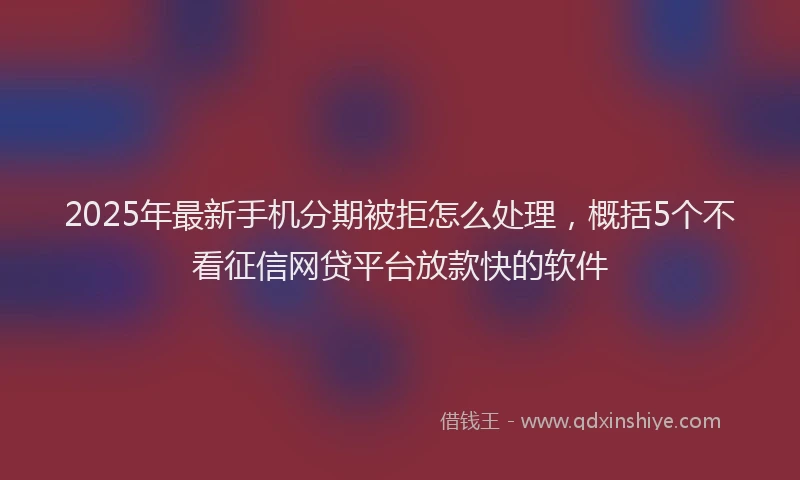 2025年最新手机分期被拒怎么处理，概括5个不看征信网贷平台放款快的软件
