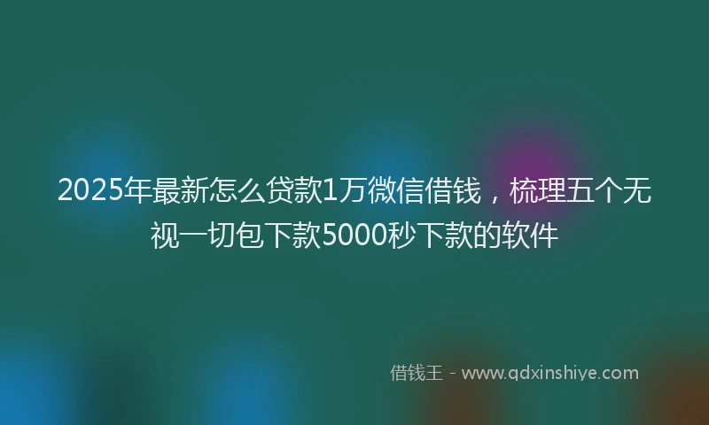 2025年最新怎么贷款1万微信借钱，梳理五个无视一切包下款5000秒下款的软件