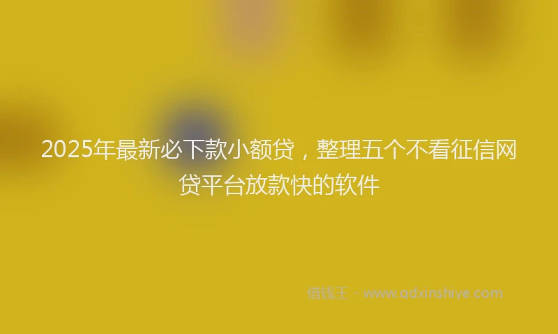 2025年最新必下款小额贷，整理五个不看征信网贷平台放款快的软件