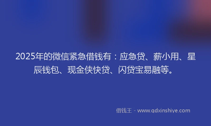 2025年的微信紧急借钱有：应急贷、薪小用、星辰钱包、现金侠快贷、闪贷宝易融等。