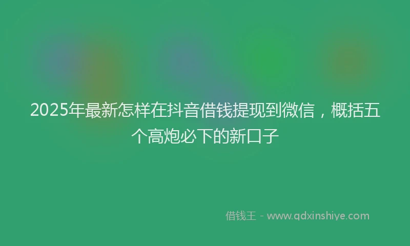 2025年最新怎样在抖音借钱提现到微信，概括五个高炮必下的新口子