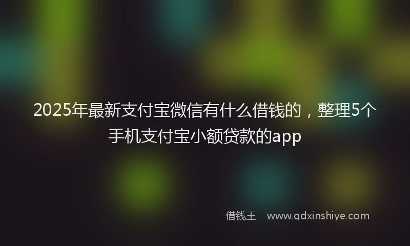 2025年最新支付宝微信有什么借钱的，整理5个手机支付宝小额贷款的app
