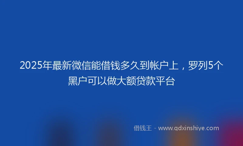2025年最新微信能借钱多久到帐户上，罗列5个黑户可以做大额贷款平台