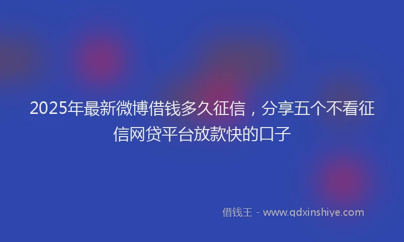 2025年最新微博借钱多久征信，分享五个不看征信网贷平台放款快的口子