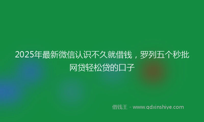 2025年最新微信认识不久就借钱，罗列五个秒批网贷轻松贷的口子