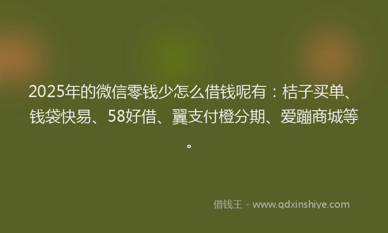 2025年的微信零钱少怎么借钱呢有：桔子买单、钱袋快易、58好借、翼支付橙分期、爱蹦商城等。