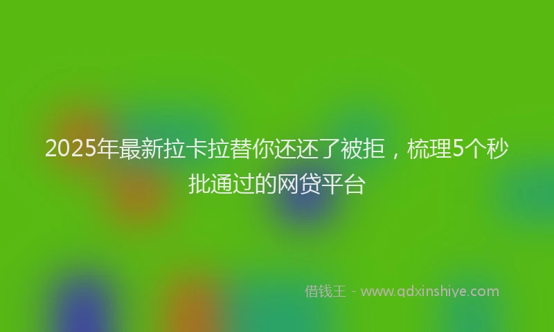 2025年最新拉卡拉替你还还了被拒，梳理5个秒批通过的网贷平台