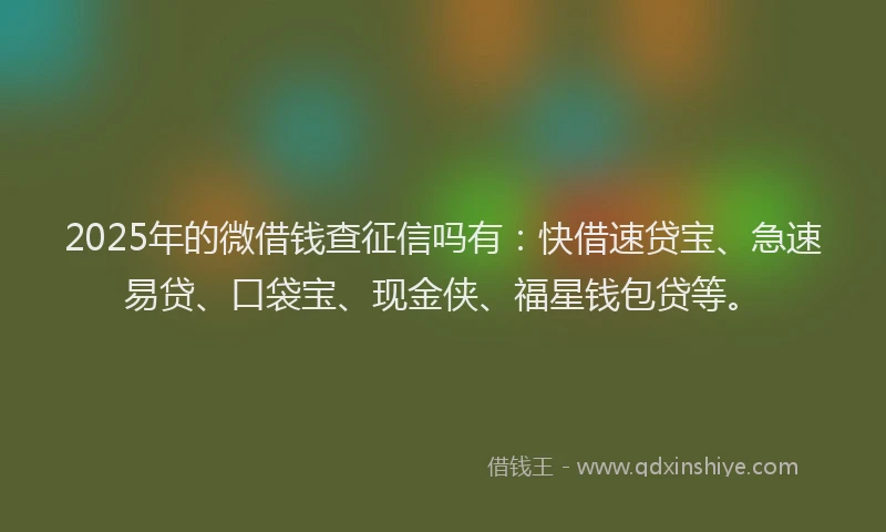 2025年的微借钱查征信吗有：快借速贷宝、急速易贷、口袋宝、现金侠、福星钱包贷等。