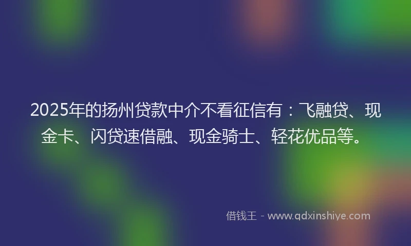 2025年的扬州贷款中介不看征信有：飞融贷、现金卡、闪贷速借融、现金骑士、轻花优品等。