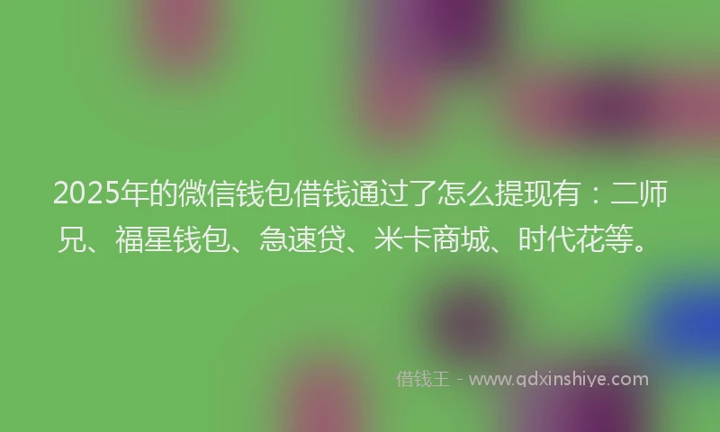 2025年的微信钱包借钱通过了怎么提现有：二师兄、福星钱包、急速贷、米卡商城、时代花等。