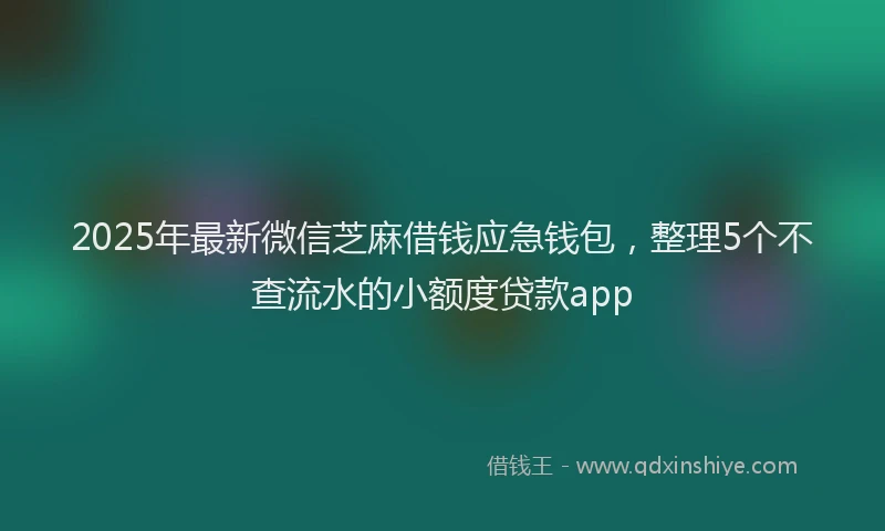 2025年最新微信芝麻借钱应急钱包，整理5个不查流水的小额度贷款app
