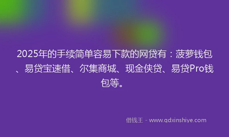 2025年的手续简单容易下款的网贷有：菠萝钱包、易贷宝速借、尔集商城、现金侠贷、易贷Pro钱包等。
