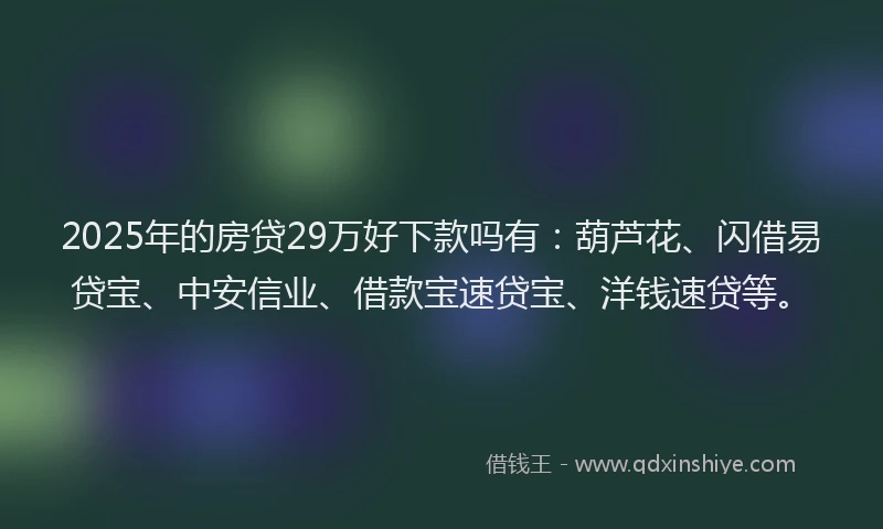 2025年的房贷29万好下款吗有：葫芦花、闪借易贷宝、中安信业、借款宝速贷宝、洋钱速贷等。