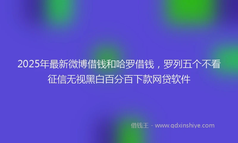 2025年最新微博借钱和哈罗借钱，罗列五个不看征信无视黑白百分百下款网贷软件