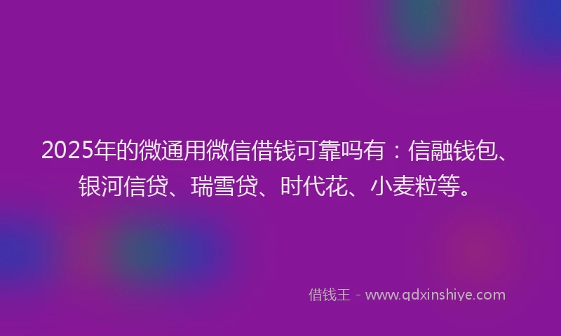 2025年的微通用微信借钱可靠吗有：信融钱包、银河信贷、瑞雪贷、时代花、小麦粒等。