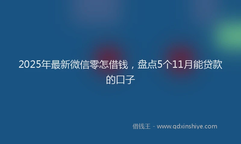 2025年最新微信零怎借钱，盘点5个11月能贷款的口子